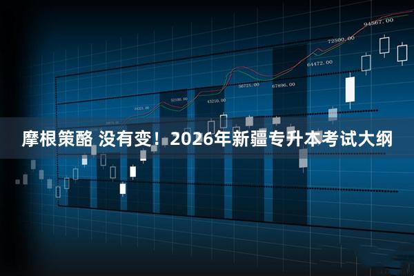 摩根策酪 没有变！2026年新疆专升本考试大纲