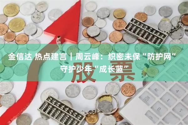 金信达 热点建言｜周云峰：织密未保“防护网” 守护少年“成长蓝”
