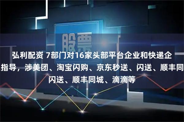 弘利配资 7部门对16家头部平台企业和快递企业开展用工指导，涉美团、淘宝闪购、京东秒送、闪送、顺丰同城、滴滴等