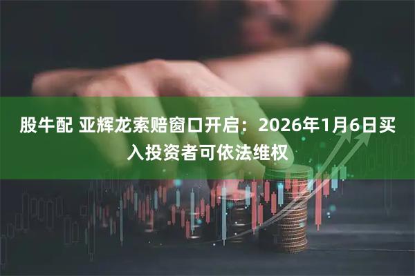 股牛配 亚辉龙索赔窗口开启：2026年1月6日买入投资者可依法维权
