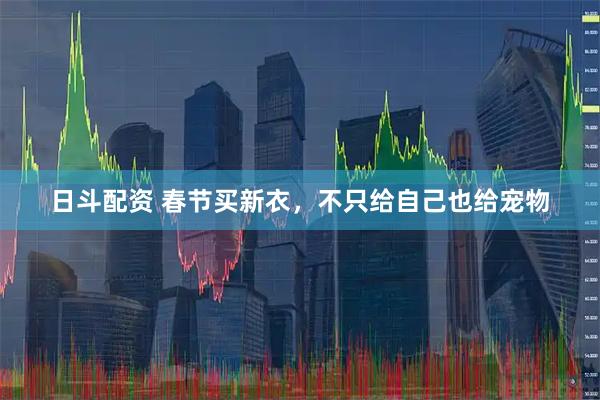 日斗配资 春节买新衣,不只给自己也给宠物