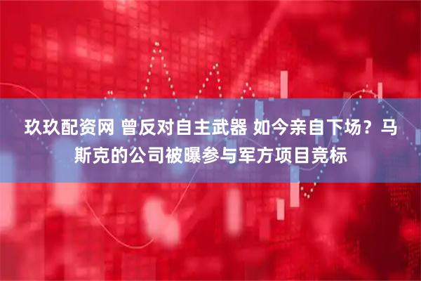 玖玖配资网 曾反对自主武器 如今亲自下场?马斯克的公司被曝参与军方项目竞标